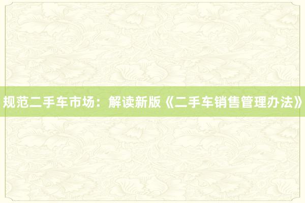 规范二手车市场：解读新版《二手车销售管理办法》