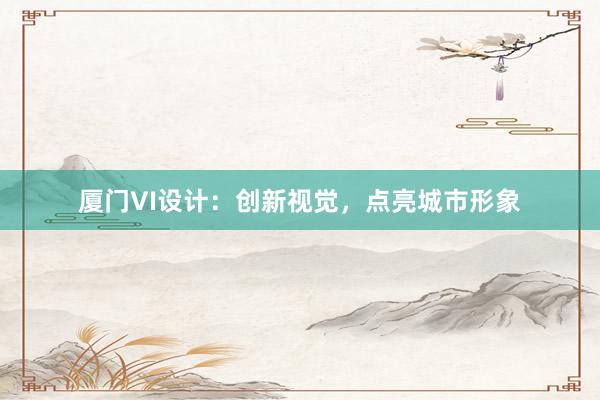 厦门VI设计：创新视觉，点亮城市形象