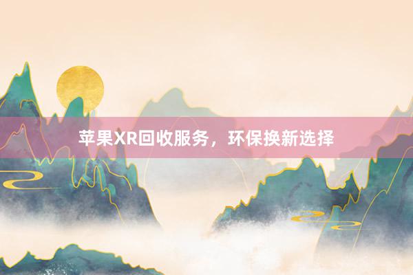 苹果XR回收服务，环保换新选择