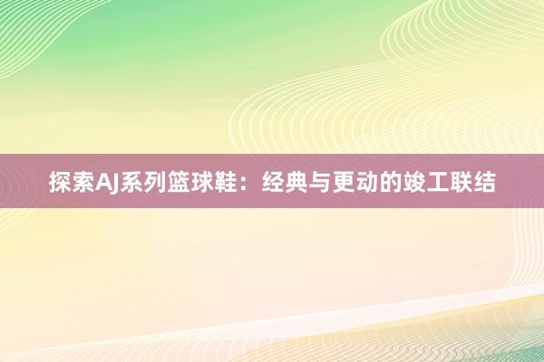 探索AJ系列篮球鞋：经典与更动的竣工联结