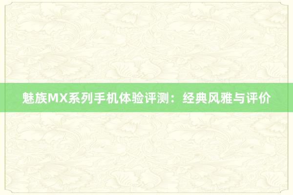 魅族MX系列手机体验评测：经典风雅与评价